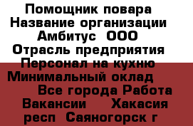 Помощник повара › Название организации ­ Амбитус, ООО › Отрасль предприятия ­ Персонал на кухню › Минимальный оклад ­ 15 000 - Все города Работа » Вакансии   . Хакасия респ.,Саяногорск г.